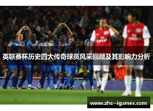 英联赛杯历史四大传奇球员风采回顾及其影响力分析
