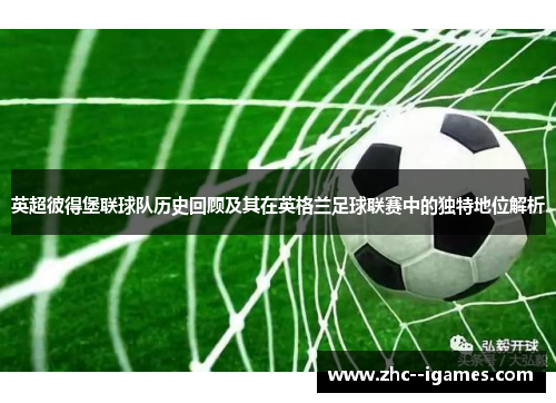 英超彼得堡联球队历史回顾及其在英格兰足球联赛中的独特地位解析 英超彼得堡联球队历史回顾及其在英格兰足球联赛中的独特地位解析