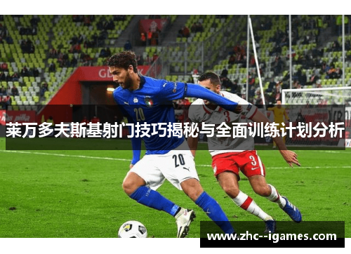 莱万多夫斯基射门技巧揭秘与全面训练计划分析 莱万多夫斯基射门技巧揭秘与全面训练计划分析