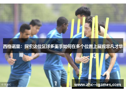 西格诺里：探索这位足球多面手如何在多个位置上展现非凡才华