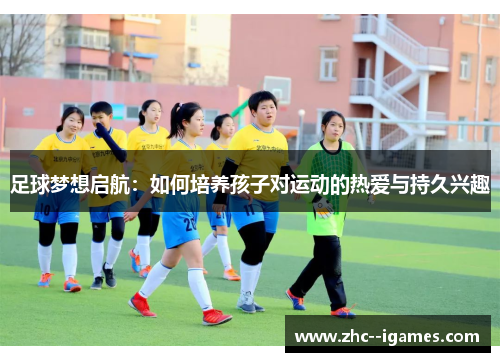 足球梦想启航：如何培养孩子对运动的热爱与持久兴趣