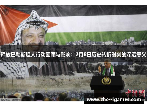 释放巴勒斯坦人行动回顾与影响：2月8日历史转折时刻的深远意义