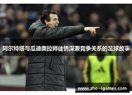 阿尔特塔与瓜迪奥拉师徒情深兼竞争关系的足球故事