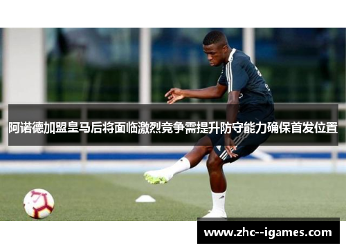 阿诺德加盟皇马后将面临激烈竞争需提升防守能力确保首发位置
