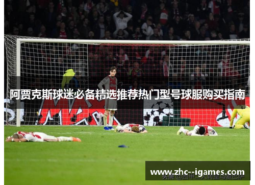阿贾克斯球迷必备精选推荐热门型号球服购买指南