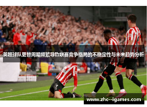 英超球队更替周期频繁导致联赛竞争格局的不稳定性与未来趋势分析