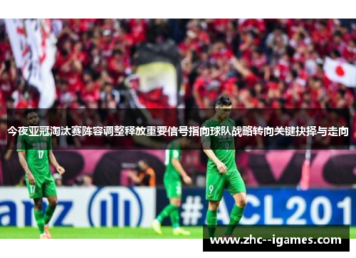 今夜亚冠淘汰赛阵容调整释放重要信号指向球队战略转向关键抉择与走向