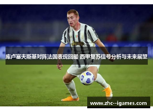 库卢塞夫斯基对阵法国表现回暖 西甲复苏信号分析与未来展望