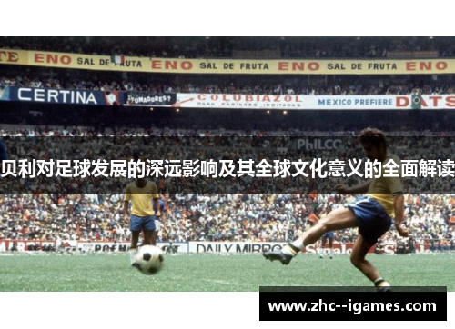 贝利对足球发展的深远影响及其全球文化意义的全面解读