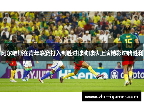 阿尔维斯在青年联赛打入制胜进球助球队上演精彩逆转胜利 阿尔维斯在青年联赛打入制胜进球助球队上演精彩逆转胜利