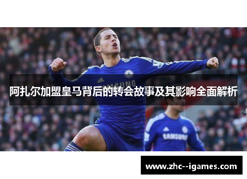 阿扎尔加盟皇马背后的转会故事及其影响全面解析 阿扎尔加盟皇马背后的转会故事及其影响全面解析