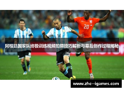 阿根廷国家队终极训练视频拍摄技巧解析与幕后创作过程揭秘 阿根廷国家队终极训练视频拍摄技巧解析与幕后创作过程揭秘