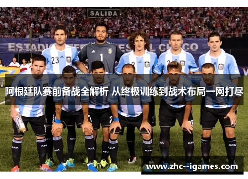 阿根廷队赛前备战全解析 从终极训练到战术布局一网打尽