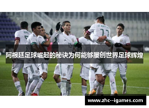 阿根廷足球崛起的秘诀为何能够屡创世界足球辉煌 阿根廷足球崛起的秘诀为何能够屡创世界足球辉煌