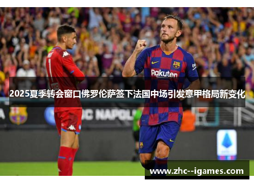 2025夏季转会窗口佛罗伦萨签下法国中场引发意甲格局新变化