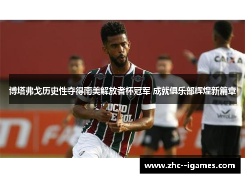 博塔弗戈历史性夺得南美解放者杯冠军 成就俱乐部辉煌新篇章