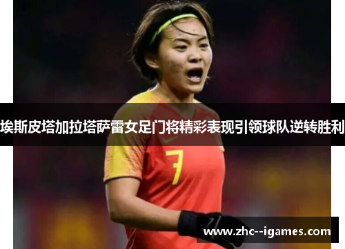 埃斯皮塔加拉塔萨雷女足门将精彩表现引领球队逆转胜利