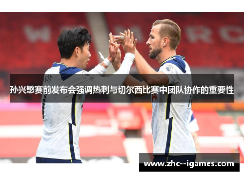 孙兴慜赛前发布会强调热刺与切尔西比赛中团队协作的重要性 孙兴慜赛前发布会强调热刺与切尔西比赛中团队协作的重要性