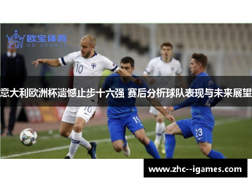 意大利欧洲杯遗憾止步十六强 赛后分析球队表现与未来展望