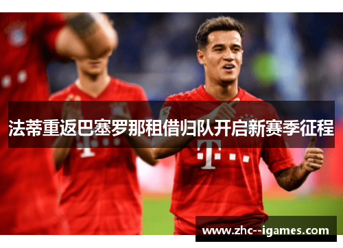 法蒂重返巴塞罗那租借归队开启新赛季征程