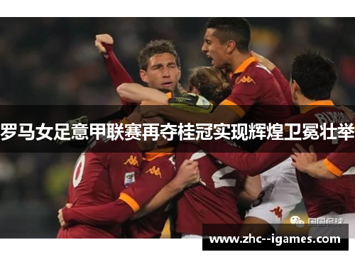 罗马女足意甲联赛再夺桂冠实现辉煌卫冕壮举 罗马女足意甲联赛再夺桂冠实现辉煌卫冕壮举