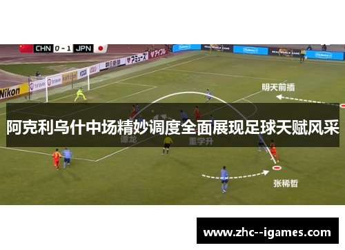 阿克利乌什中场精妙调度全面展现足球天赋风采