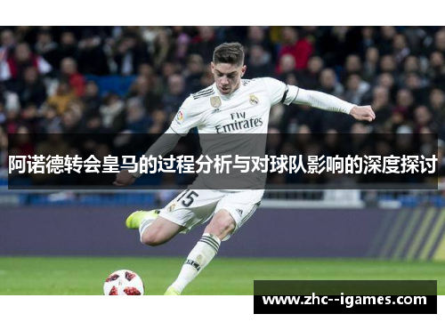 阿诺德转会皇马的过程分析与对球队影响的深度探讨 阿诺德转会皇马的过程分析与对球队影响的深度探讨