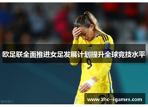 欧足联全面推进女足发展计划提升全球竞技水平 欧足联全面推进女足发展计划提升全球竞技水平