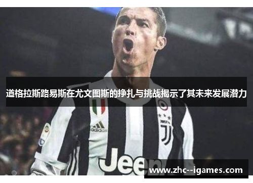 道格拉斯路易斯在尤文图斯的挣扎与挑战揭示了其未来发展潜力 道格拉斯路易斯在尤文图斯的挣扎与挑战揭示了其未来发展潜力