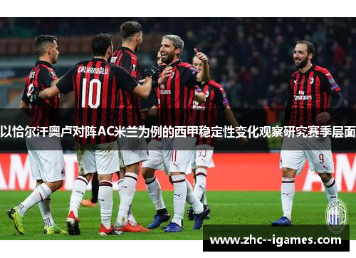 以恰尔汗奥卢对阵AC米兰为例的西甲稳定性变化观察研究赛季层面 以恰尔汗奥卢对阵AC米兰为例的西甲稳定性变化观察研究赛季层面