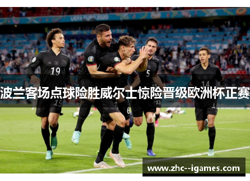 波兰客场点球险胜威尔士惊险晋级欧洲杯正赛 波兰客场点球险胜威尔士惊险晋级欧洲杯正赛
