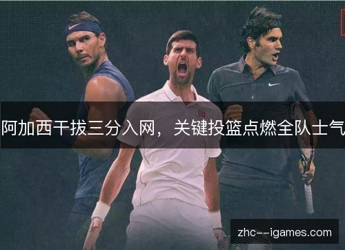 阿加西干拔三分入网,关键投篮点燃全队士气 阿加西干拔三分入网,关键投篮点燃全队士气