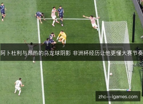 阿卜杜利与昂热的乌龙球阴影 非洲杯经历让他更懂大赛节奏 阿卜杜利与昂热的乌龙球阴影 非洲杯经历让他更懂大赛节奏